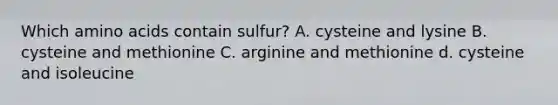 Which <a href='https://www.questionai.com/knowledge/k9gb720LCl-amino-acids' class='anchor-knowledge'>amino acids</a> contain sulfur? A. cysteine and lysine B. cysteine and methionine C. arginine and methionine d. cysteine and isoleucine