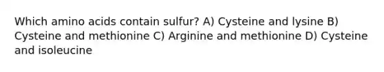 Which amino acids contain sulfur? A) Cysteine and lysine B) Cysteine and methionine C) Arginine and methionine D) Cysteine and isoleucine