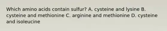 Which amino acids contain sulfur? A. cysteine and lysine B. cysteine and methionine C. arginine and methionine D. cysteine and isoleucine