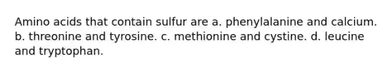 Amino acids that contain sulfur are a. phenylalanine and calcium. b. threonine and tyrosine. c. methionine and cystine. d. leucine and tryptophan.