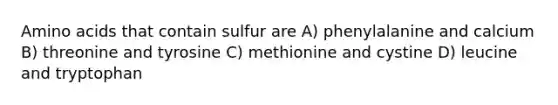 Amino acids that contain sulfur are A) phenylalanine and calcium B) threonine and tyrosine C) methionine and cystine D) leucine and tryptophan