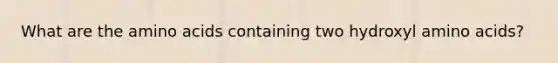 What are the amino acids containing two hydroxyl amino acids?