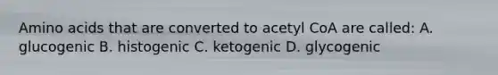 Amino acids that are converted to acetyl CoA are called: A. glucogenic B. histogenic C. ketogenic D. glycogenic