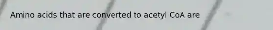 Amino acids that are converted to acetyl CoA are