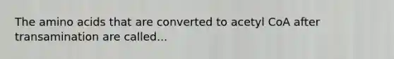 The amino acids that are converted to acetyl CoA after transamination are called...
