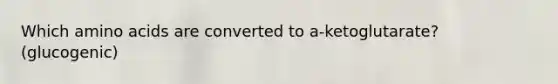 Which amino acids are converted to a-ketoglutarate? (glucogenic)