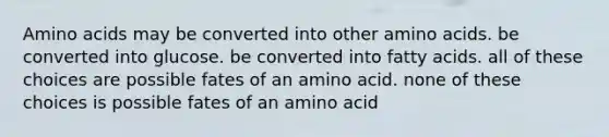 Amino acids may be converted into other amino acids. be converted into glucose. be converted into fatty acids. all of these choices are possible fates of an amino acid. none of these choices is possible fates of an amino acid