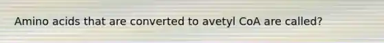 Amino acids that are converted to avetyl CoA are called?