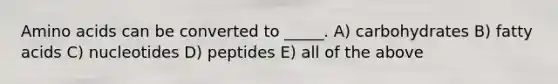 Amino acids can be converted to _____. A) carbohydrates B) fatty acids C) nucleotides D) peptides E) all of the above