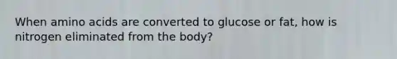 When amino acids are converted to glucose or fat, how is nitrogen eliminated from the body?