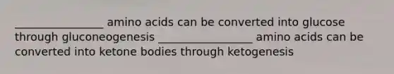 ________________ amino acids can be converted into glucose through gluconeogenesis _________________ amino acids can be converted into ketone bodies through ketogenesis