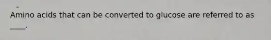 <a href='https://www.questionai.com/knowledge/k9gb720LCl-amino-acids' class='anchor-knowledge'>amino acids</a> that can be converted to glucose are referred to as ____.