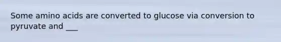 Some amino acids are converted to glucose via conversion to pyruvate and ___