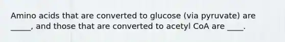 Amino acids that are converted to glucose (via pyruvate) are _____, and those that are converted to acetyl CoA are ____.