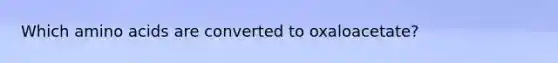 Which <a href='https://www.questionai.com/knowledge/k9gb720LCl-amino-acids' class='anchor-knowledge'>amino acids</a> are converted to oxaloacetate?