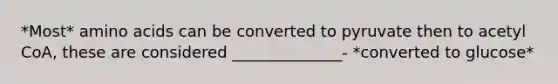 *Most* amino acids can be converted to pyruvate then to acetyl CoA, these are considered ______________- *converted to glucose*