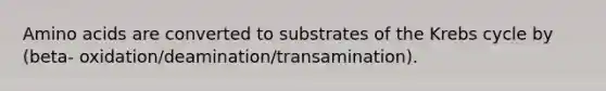 Amino acids are converted to substrates of the Krebs cycle by (beta- oxidation/deamination/transamination).