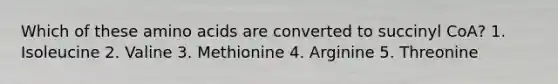 Which of these amino acids are converted to succinyl CoA? 1. Isoleucine 2. Valine 3. Methionine 4. Arginine 5. Threonine