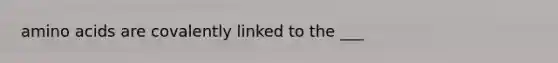 amino acids are covalently linked to the ___