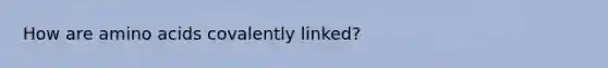 How are <a href='https://www.questionai.com/knowledge/k9gb720LCl-amino-acids' class='anchor-knowledge'>amino acids</a> covalently linked?