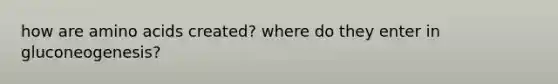 how are amino acids created? where do they enter in gluconeogenesis?