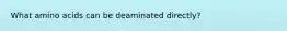 What amino acids can be deaminated directly?