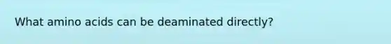 What amino acids can be deaminated directly?