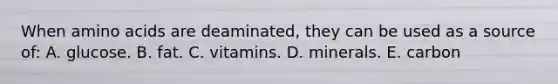 When <a href='https://www.questionai.com/knowledge/k9gb720LCl-amino-acids' class='anchor-knowledge'>amino acids</a> are deaminated, they can be used as a source of: A. glucose. B. fat. C. vitamins. D. minerals. E. carbon