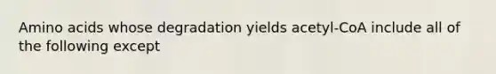 Amino acids whose degradation yields acetyl-CoA include all of the following except