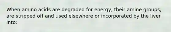 When amino acids are degraded for energy, their amine groups, are stripped off and used elsewhere or incorporated by the liver into: