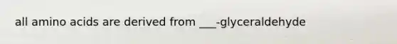 all amino acids are derived from ___-glyceraldehyde