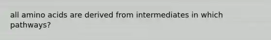 all amino acids are derived from intermediates in which pathways?