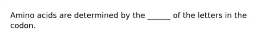 Amino acids are determined by the ______ of the letters in the codon.