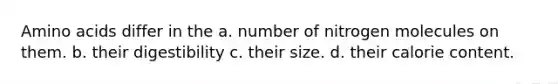 Amino acids differ in the a. number of nitrogen molecules on them. b. their digestibility c. their size. d. their calorie content.