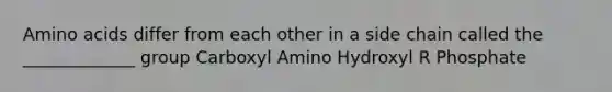 <a href='https://www.questionai.com/knowledge/k9gb720LCl-amino-acids' class='anchor-knowledge'>amino acids</a> differ from each other in a side chain called the _____________ group Carboxyl Amino Hydroxyl R Phosphate