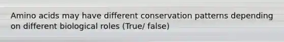 Amino acids may have different conservation patterns depending on different biological roles (True/ false)