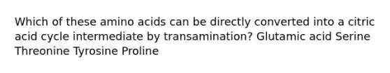 Which of these <a href='https://www.questionai.com/knowledge/k9gb720LCl-amino-acids' class='anchor-knowledge'>amino acids</a> can be directly converted into a citric acid cycle intermediate by transamination? Glutamic acid Serine Threonine Tyrosine Proline