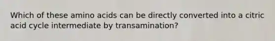 Which of these amino acids can be directly converted into a citric acid cycle intermediate by transamination?