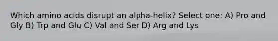 Which amino acids disrupt an alpha-helix? Select one: A) Pro and Gly B) Trp and Glu C) Val and Ser D) Arg and Lys