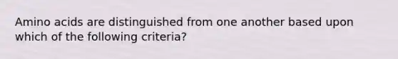 Amino acids are distinguished from one another based upon which of the following criteria?