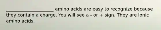 _____________________ amino acids are easy to recognize because they contain a charge. You will see a - or + sign. They are Ionic amino acids.