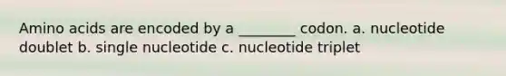 Amino acids are encoded by a ________ codon. a. nucleotide doublet b. single nucleotide c. nucleotide triplet