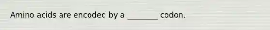 Amino acids are encoded by a ________ codon.