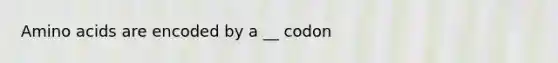 Amino acids are encoded by a __ codon