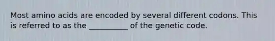 Most amino acids are encoded by several different codons. This is referred to as the __________ of the genetic code.