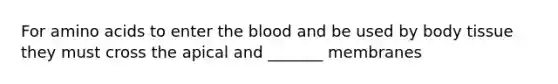 For amino acids to enter the blood and be used by body tissue they must cross the apical and _______ membranes