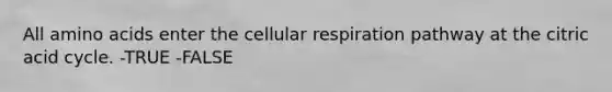 All amino acids enter the cellular respiration pathway at the citric acid cycle. -TRUE -FALSE