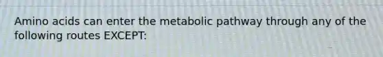 Amino acids can enter the metabolic pathway through any of the following routes EXCEPT: