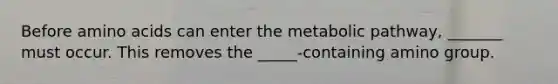 Before <a href='https://www.questionai.com/knowledge/k9gb720LCl-amino-acids' class='anchor-knowledge'>amino acids</a> can enter the metabolic pathway, _______ must occur. This removes the _____-containing amino group.