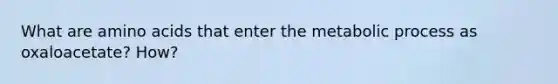 What are amino acids that enter the metabolic process as oxaloacetate? How?